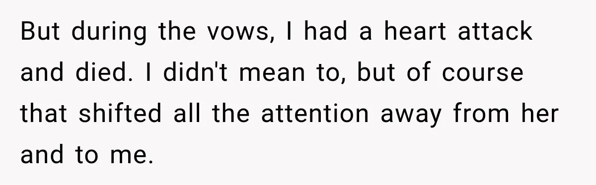 But during the vows, I had a heart attack and died. I didn't mean to, but of course that shifted all the attention away from her and to me.