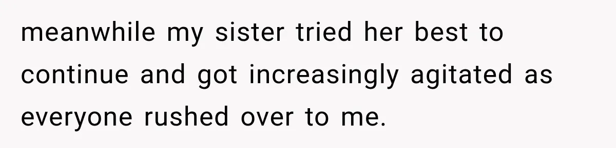 meanwhile my sister tried her best to continue and got increasingly agitated as everyone rushed over to me.