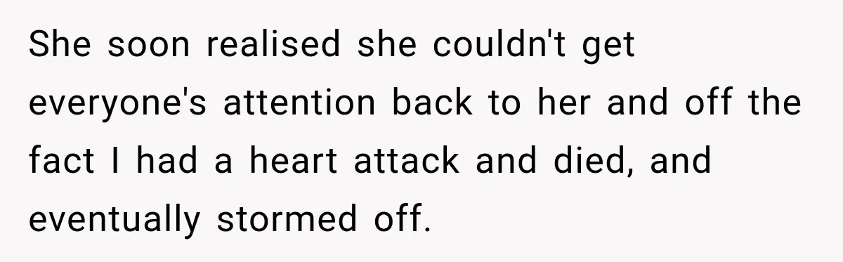 She soon realised she couldn't get everyone's attention back to her and off the fact I had a heart attack and died, and eventually stormed off.
