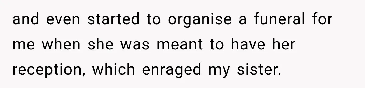 and even started to organise a funeral for me when she was meant to have her reception, which enraged my sister.