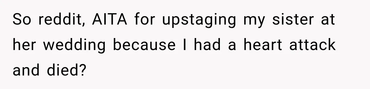 So reddit, AITA for upstaging my sister at her wedding because I had a heart attack and died?