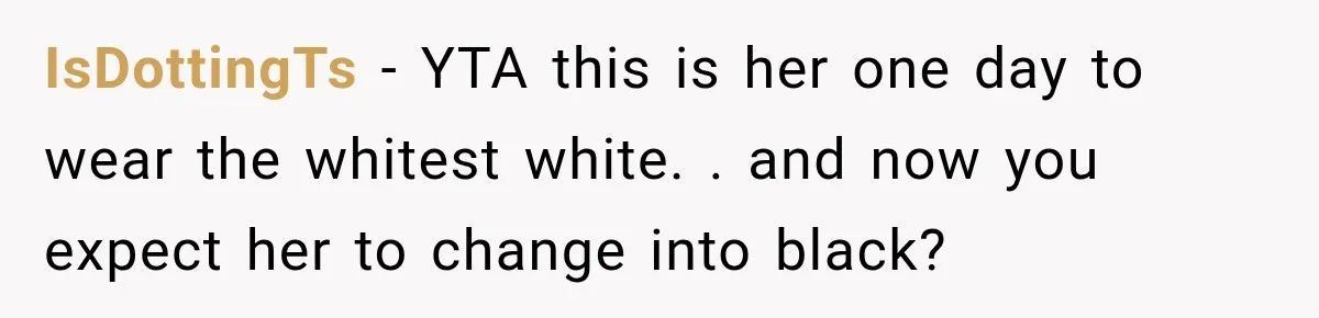 IsDottingTs − YTA this is her one day to wear the whitest white. . and now you expect her to change into black?