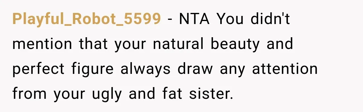 Playful_Robot_5599 − NTA You didn't mention that your natural beauty and perfect figure always draw any attention from your ugly and fat sister.