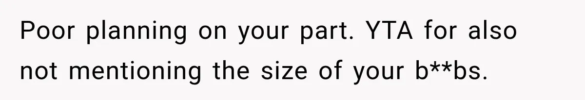 Poor planning on your part. YTA for also not mentioning the size of your b**bs.