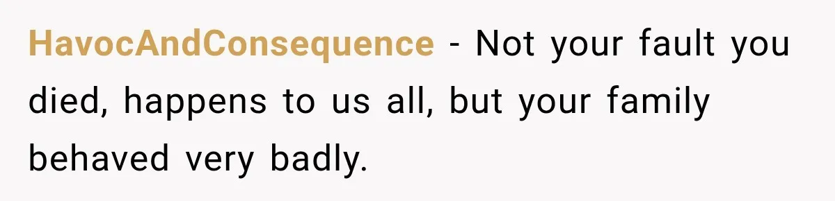 HavocAndConsequence − Not your fault you died, happens to us all, but your family behaved very badly.