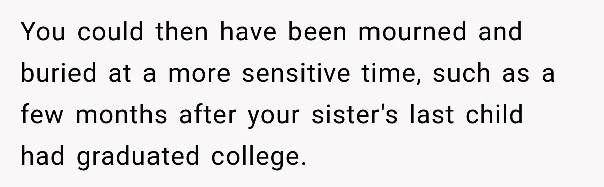You could then have been mourned and buried at a more sensitive time, such as a few months after your sister's last child had graduated college.
