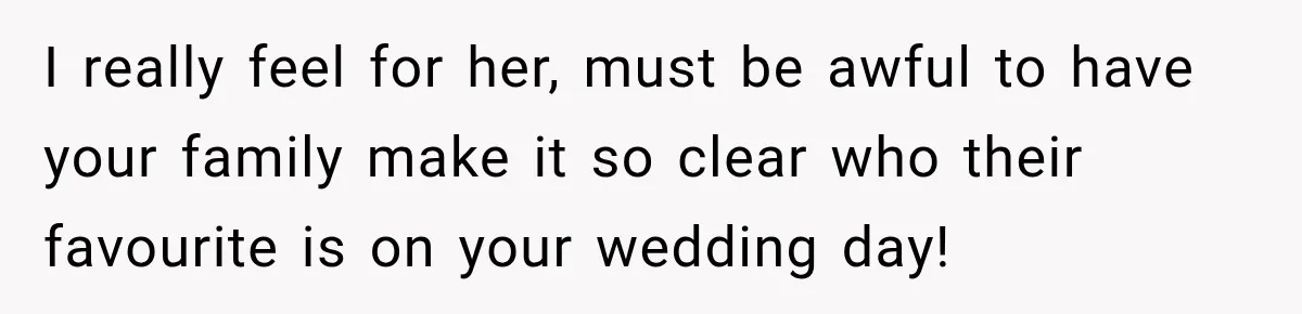 I really feel for her, must be awful to have your family make it so clear who their favourite is on your wedding day!