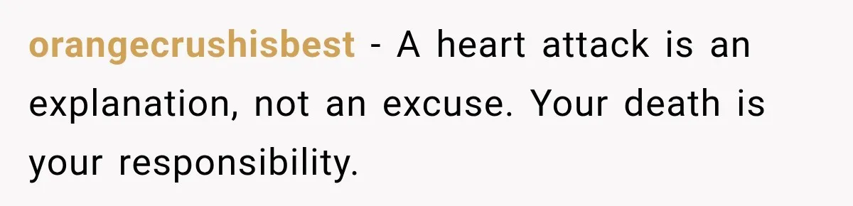 orangecrushisbest − A heart attack is an explanation, not an excuse. Your death is your responsibility.