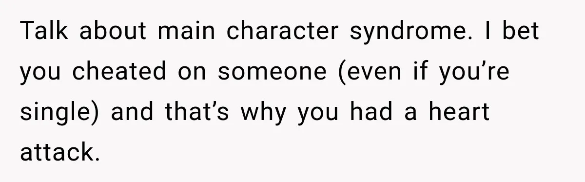 Talk about main character syndrome. I bet you cheated on someone (even if you’re single) and that’s why you had a heart attack.