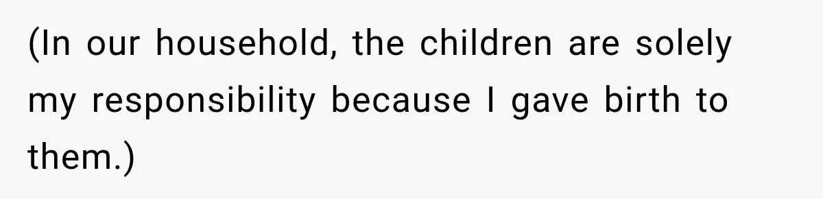 (In our household, the children are solely my responsibility because I gave birth to them.)