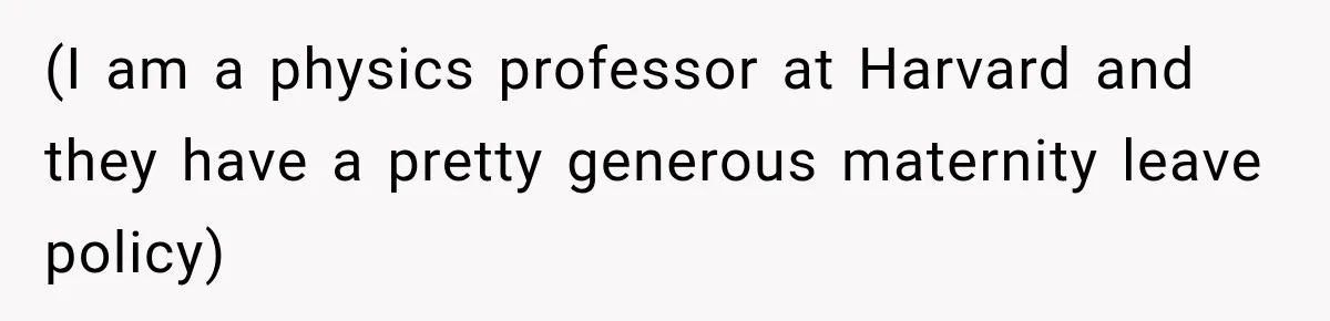 (I am a physics professor at Harvard and they have a pretty generous maternity leave policy)