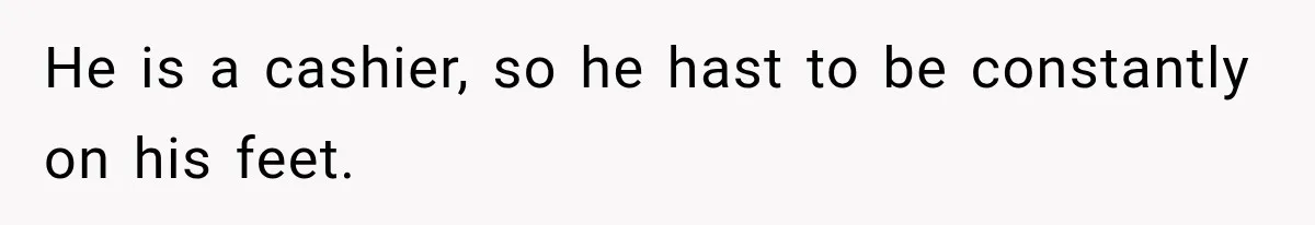 He is a cashier, so he hast to be constantly on his feet.