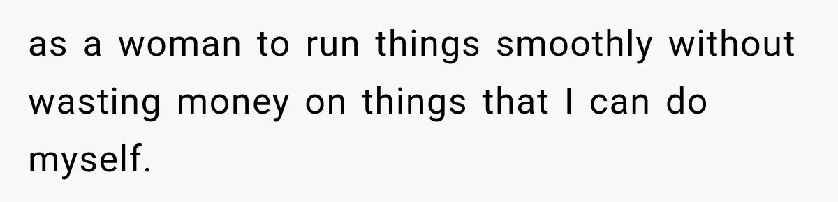 as a woman to run things smoothly without wasting money on things that I can do myself.
