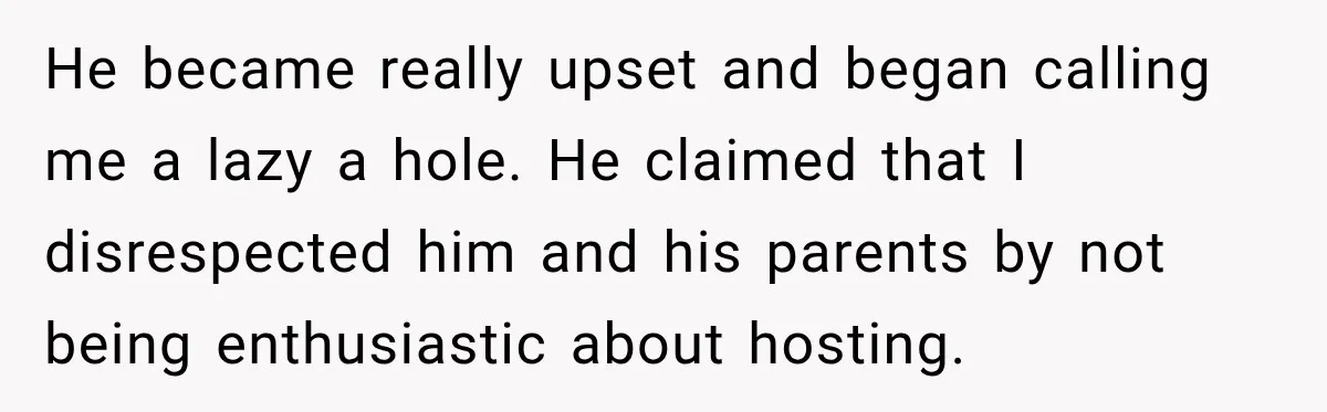 He became really upset and began calling me a lazy a hole. He claimed that I disrespected him and his parents by not being enthusiastic about hosting.