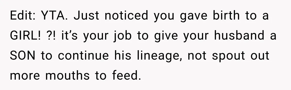 Edit: YTA. Just noticed you gave birth to a GIRL! ?! it’s your job to give your husband a SON to continue his lineage, not spout out more mouths to...