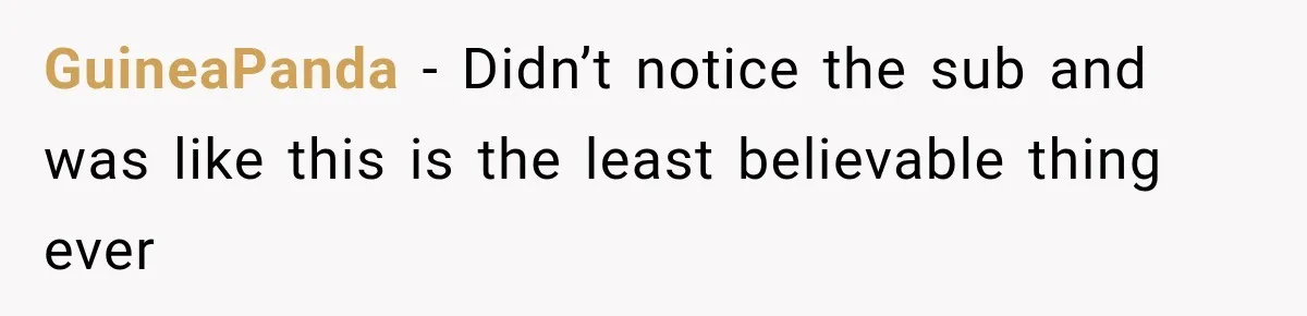 GuineaPanda − Didn’t notice the sub and was like this is the least believable thing ever