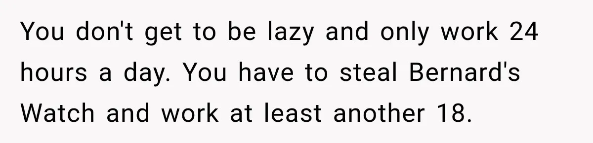 You don't get to be lazy and only work 24 hours a day. You have to steal Bernard's Watch and work at least another 18.