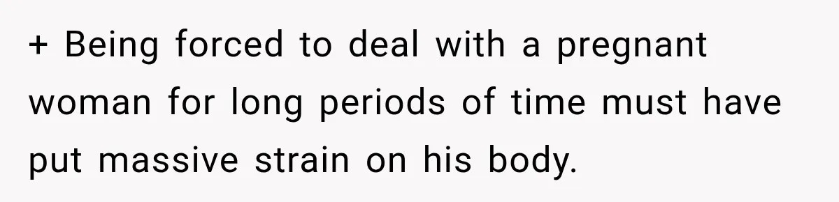 + Being forced to deal with a pregnant woman for long periods of time must have put massive strain on his body.