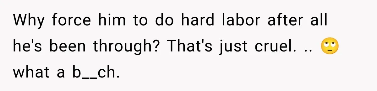 Why force him to do hard labor after all he's been through? That's just cruel. .. 🙄 what a b__ch.