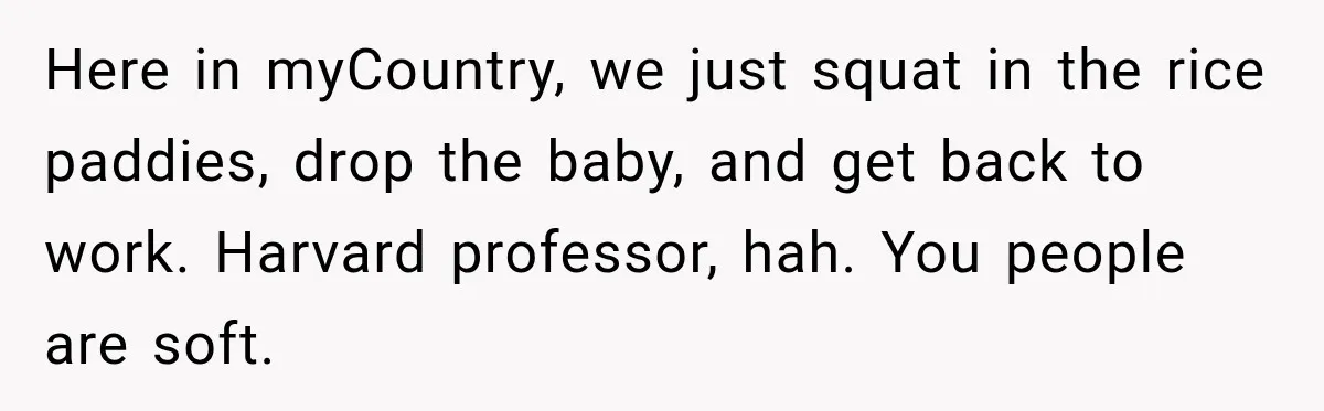 Here in myCountry, we just squat in the rice paddies, drop the baby, and get back to work. Harvard professor, hah. You people are soft.