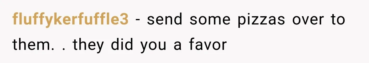 fluffykerfuffle3 − send some pizzas over to them. . they did you a favor