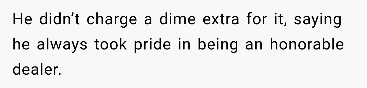 He didn’t charge a dime extra for it, saying he always took pride in being an honorable dealer.