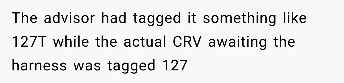 The advisor had tagged it something like 127T while the actual CRV awaiting the harness was tagged 127