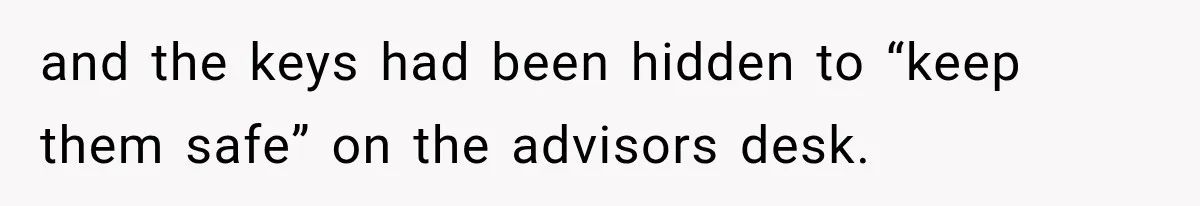 and the keys had been hidden to “keep them safe” on the advisors desk.