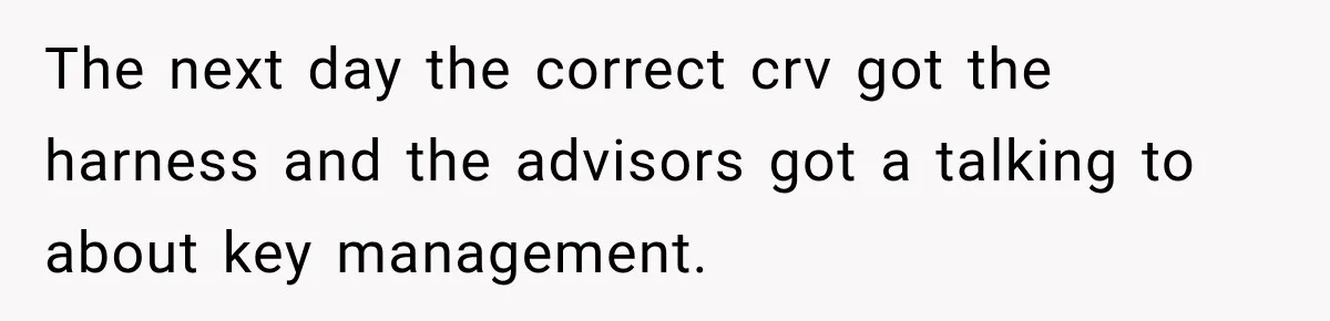 The next day the correct crv got the harness and the advisors got a talking to about key management.