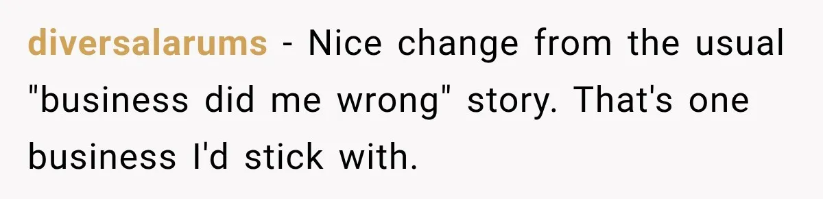 diversalarums − Nice change from the usual "business did me wrong" story. That's one business I'd stick with.