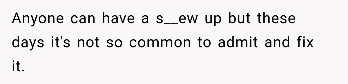 Anyone can have a s__ew up but these days it's not so common to admit and fix it.
