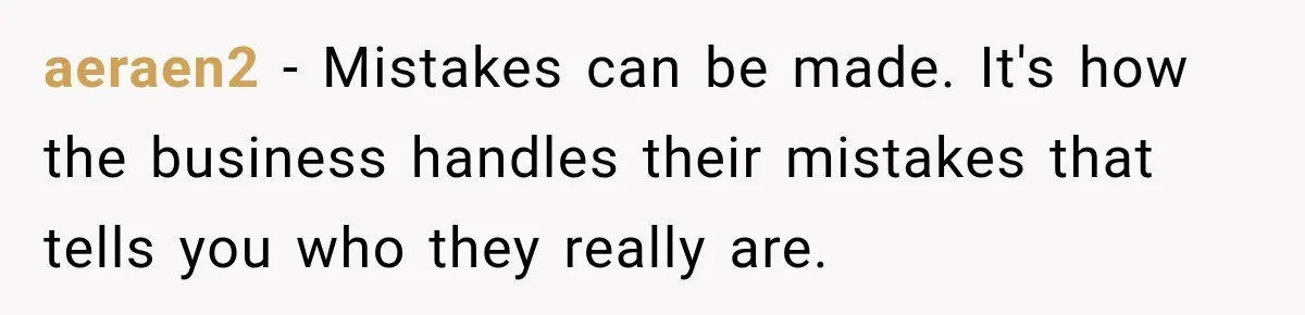 aeraen2 − Mistakes can be made. It's how the business handles their mistakes that tells you who they really are.