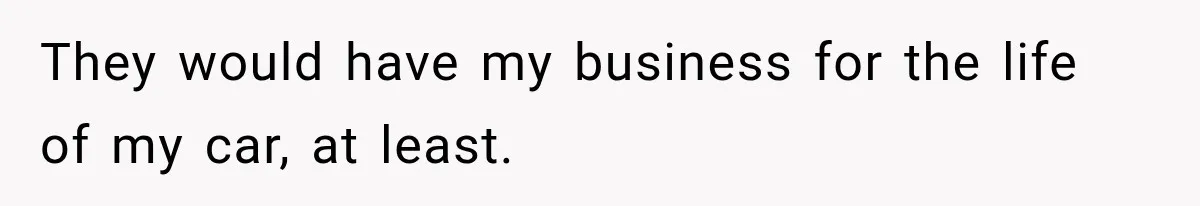 They would have my business for the life of my car, at least.