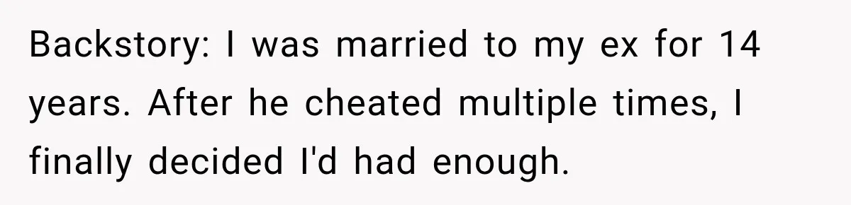 Husband Threatened Divorce Revenge, Then Lost Almost Everything He Tried To Protect Backstory: I was married to my ex for 14 years. After he cheated multiple times, I finally decided I'd had enough.
