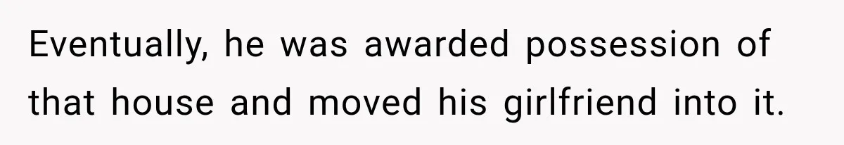 Husband Threatened Divorce Revenge, Then Lost Almost Everything He Tried To Protect Eventually, he was awarded possession of that house and moved his girlfriend into it.