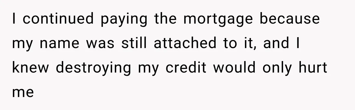 Husband Threatened Divorce Revenge, Then Lost Almost Everything He Tried To Protect I continued paying the mortgage because my name was still attached to it, and I knew destroying my credit would only hurt me