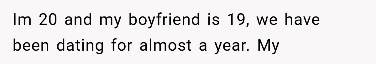 Im 20 and my boyfriend is 19, we have been dating for almost a year. My