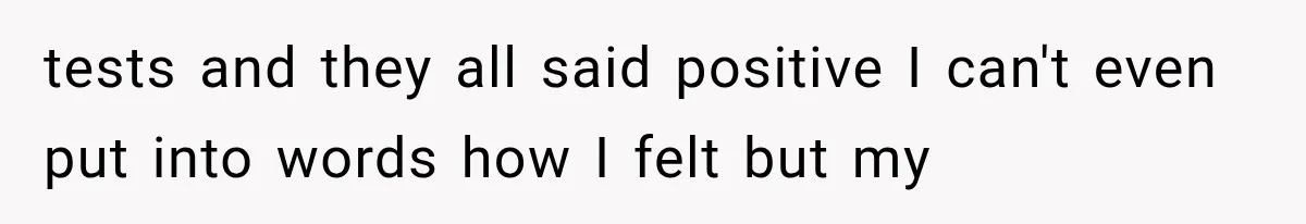 tests and they all said positive I can't even put into words how I felt but my