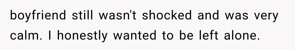 boyfriend still wasn't shocked and was very calm. I honestly wanted to be left alone.
