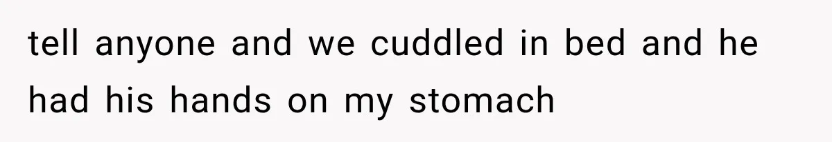 tell anyone and we cuddled in bed and he had his hands on my stomach