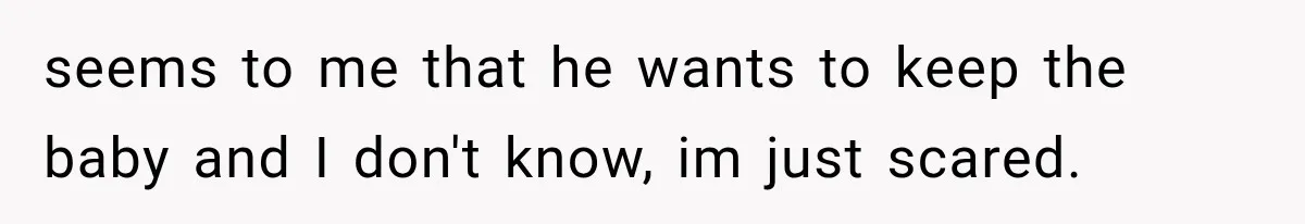 seems to me that he wants to keep the baby and I don't know, im just scared.