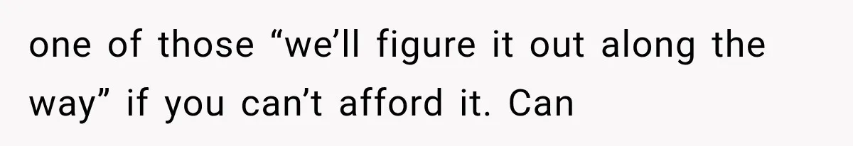 one of those “we’ll figure it out along the way” if you can’t afford it. Can