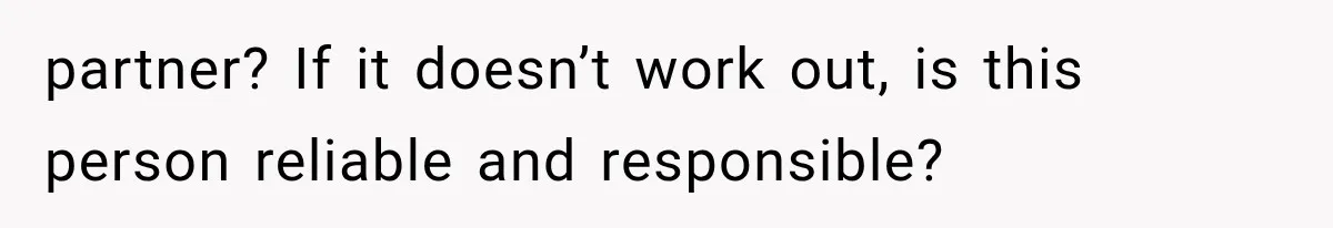 partner? If it doesn’t work out, is this person reliable and responsible?