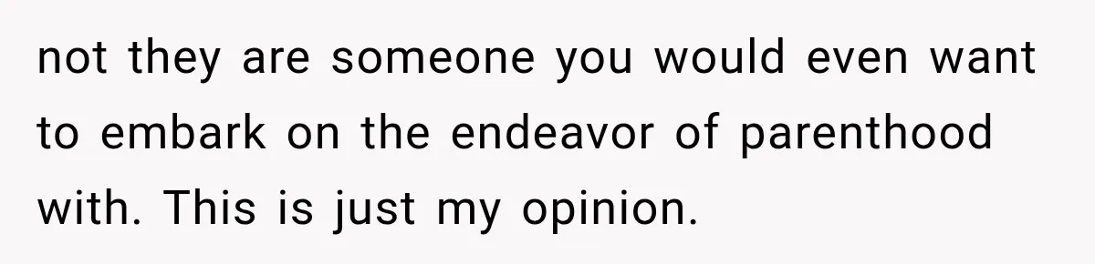 not they are someone you would even want to embark on the endeavor of parenthood with. This is just my opinion.