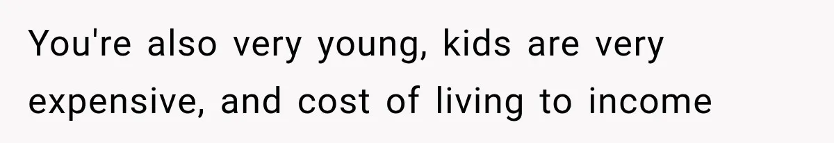 You're also very young, kids are very expensive, and cost of living to income