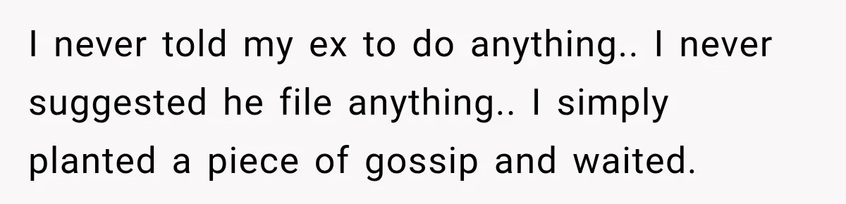 Husband Threatened Divorce Revenge, Then Lost Almost Everything He Tried To Protect I never told my ex to do anything.. I never suggested he file anything.. I simply planted a piece of gossip and waited.
