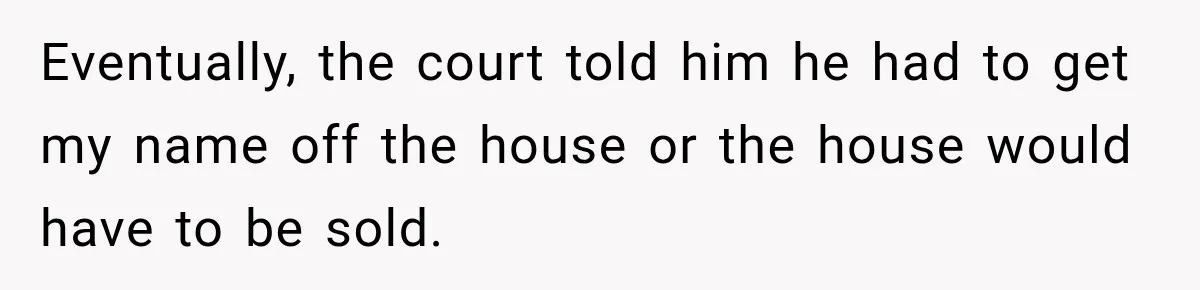 Husband Threatened Divorce Revenge, Then Lost Almost Everything He Tried To Protect Eventually, the court told him he had to get my name off the house or the house would have to be sold.