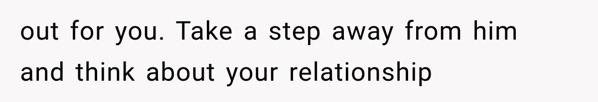 out for you. Take a step away from him and think about your relationship