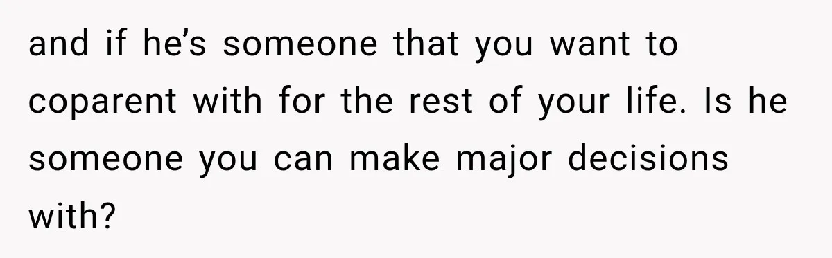 and if he’s someone that you want to coparent with for the rest of your life. Is he someone you can make major decisions with?
