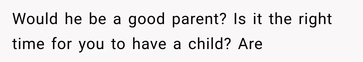 Would he be a good parent? Is it the right time for you to have a child? Are